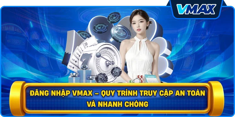 Đăng nhập vmax – Quy trình truy cập an toàn và nhanh chóng