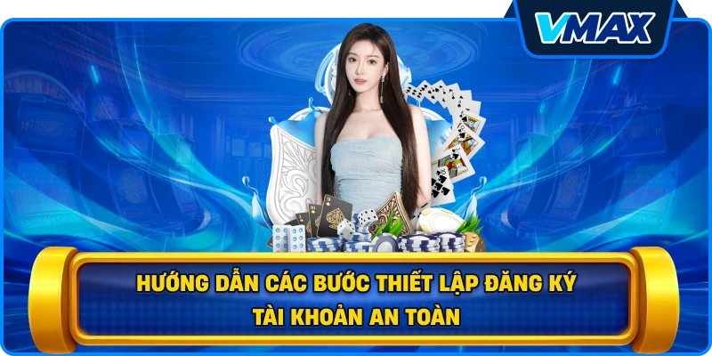 Hướng dẫn các bước thiết lập đăng ký tài khoản an toàn