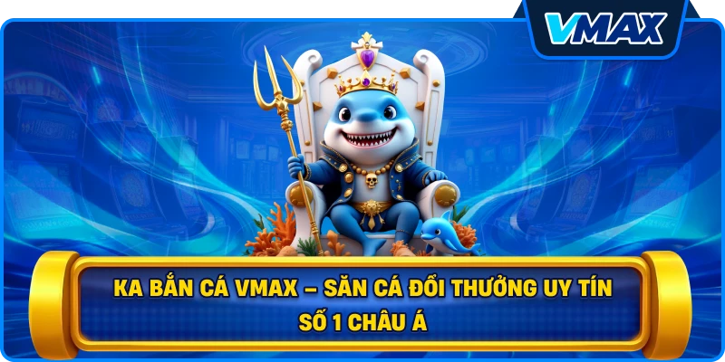 KA bắn cá vmax – Săn Cá Đổi Thưởng Uy Tín Số 1 Châu Á