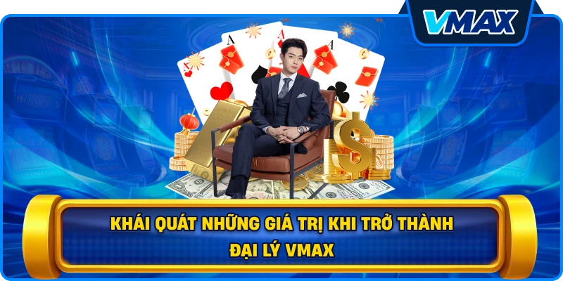 Khái quát những giá trị khi trở thành Đại lý vmax