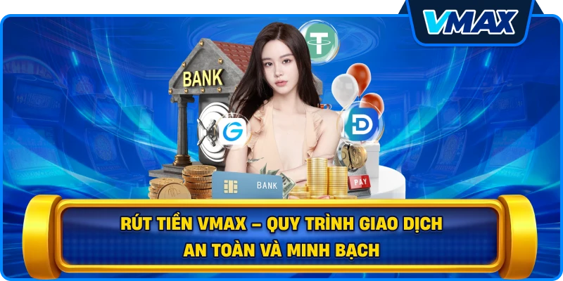 Rút tiền vmax – Quy trình giao dịch an toàn và minh bạch