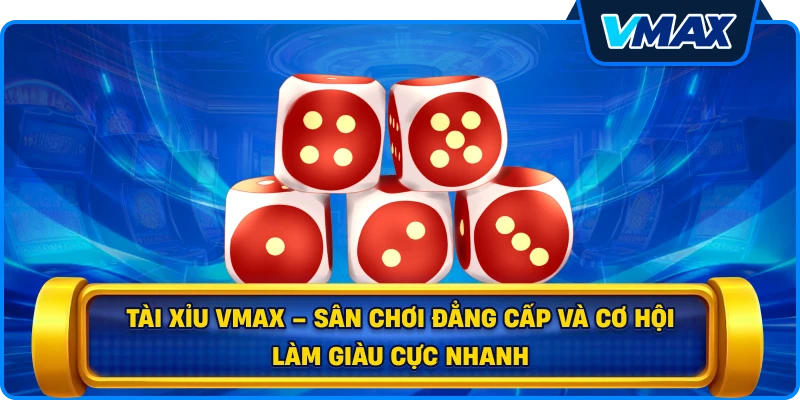 Tài xỉu vmax – Sân chơi đẳng cấp và cơ hội làm giàu cực nhanh